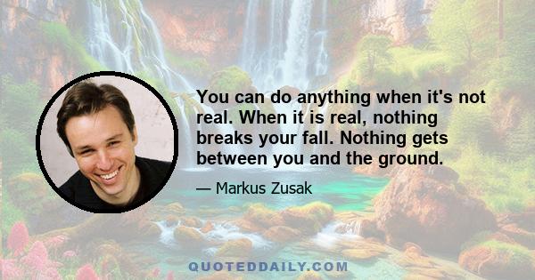 You can do anything when it's not real. When it is real, nothing breaks your fall. Nothing gets between you and the ground.