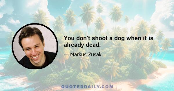 You don't shoot a dog when it is already dead.