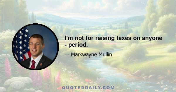 I'm not for raising taxes on anyone - period.