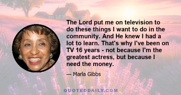 The Lord put me on television to do these things I want to do in the community. And He knew I had a lot to learn. That's why I've been on TV 16 years - not because I'm the greatest actress, but because I need the money.