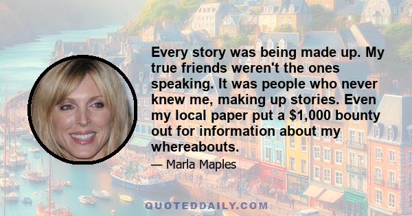 Every story was being made up. My true friends weren't the ones speaking. It was people who never knew me, making up stories. Even my local paper put a $1,000 bounty out for information about my whereabouts.