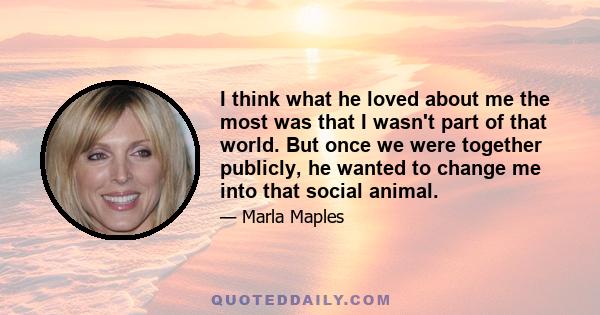 I think what he loved about me the most was that I wasn't part of that world. But once we were together publicly, he wanted to change me into that social animal.