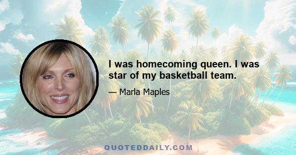 I was homecoming queen. I was star of my basketball team.