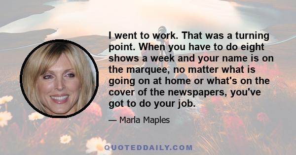 I went to work. That was a turning point. When you have to do eight shows a week and your name is on the marquee, no matter what is going on at home or what's on the cover of the newspapers, you've got to do your job.