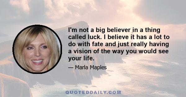 I'm not a big believer in a thing called luck. I believe it has a lot to do with fate and just really having a vision of the way you would see your life.