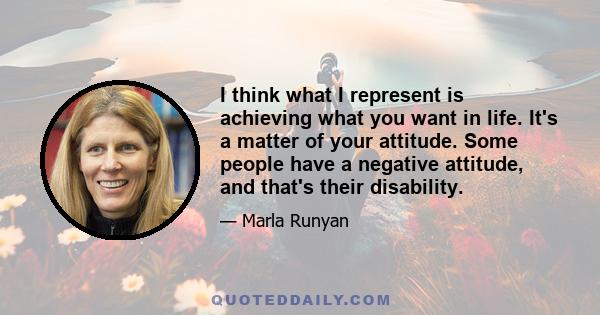 I think what I represent is achieving what you want in life. It's a matter of your attitude. Some people have a negative attitude, and that's their disability.