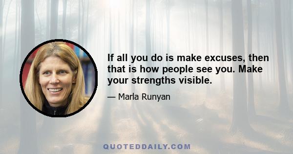 If all you do is make excuses, then that is how people see you. Make your strengths visible.