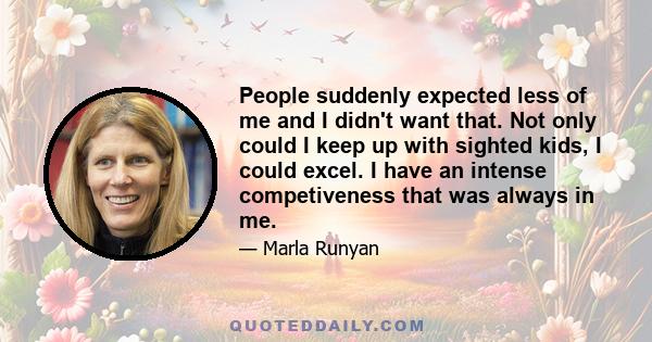 People suddenly expected less of me and I didn't want that. Not only could I keep up with sighted kids, I could excel. I have an intense competiveness that was always in me.