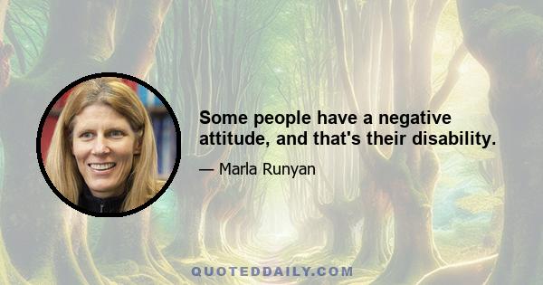 Some people have a negative attitude, and that's their disability.