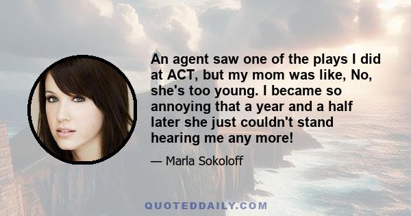 An agent saw one of the plays I did at ACT, but my mom was like, No, she's too young. I became so annoying that a year and a half later she just couldn't stand hearing me any more!