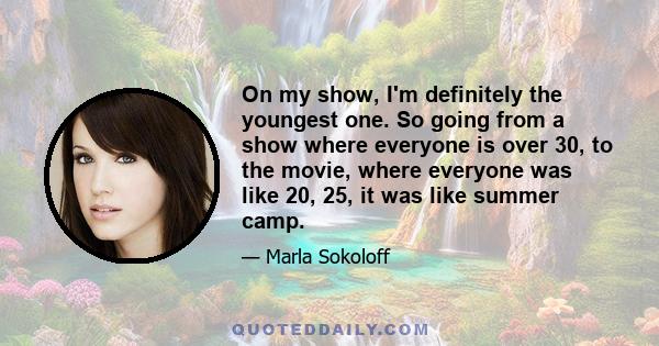 On my show, I'm definitely the youngest one. So going from a show where everyone is over 30, to the movie, where everyone was like 20, 25, it was like summer camp.