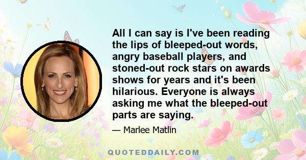 All I can say is I've been reading the lips of bleeped-out words, angry baseball players, and stoned-out rock stars on awards shows for years and it's been hilarious. Everyone is always asking me what the bleeped-out