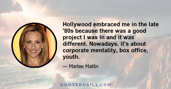 Hollywood embraced me in the late '80s because there was a good project I was in and it was different. Nowadays, it's about corporate mentality, box office, youth.