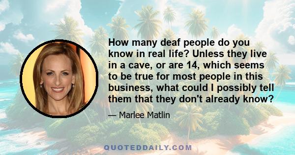 How many deaf people do you know in real life? Unless they live in a cave, or are 14, which seems to be true for most people in this business, what could I possibly tell them that they don't already know?