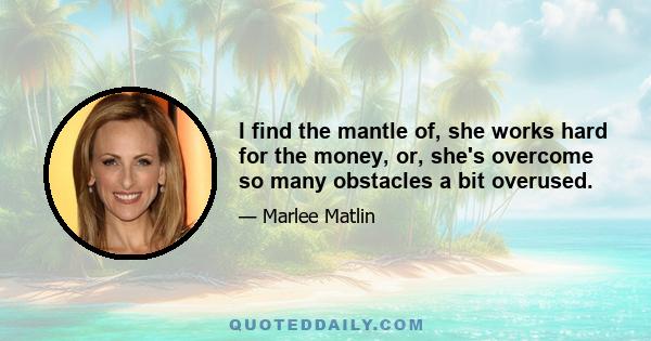 I find the mantle of, she works hard for the money, or, she's overcome so many obstacles a bit overused.