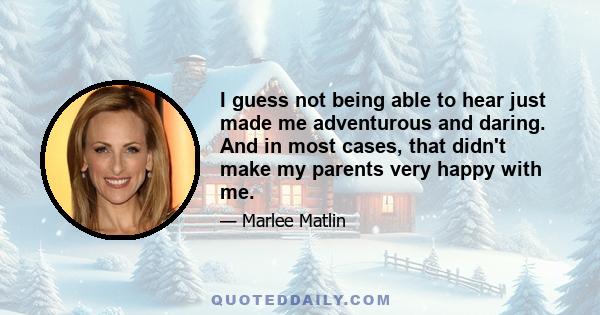 I guess not being able to hear just made me adventurous and daring. And in most cases, that didn't make my parents very happy with me.