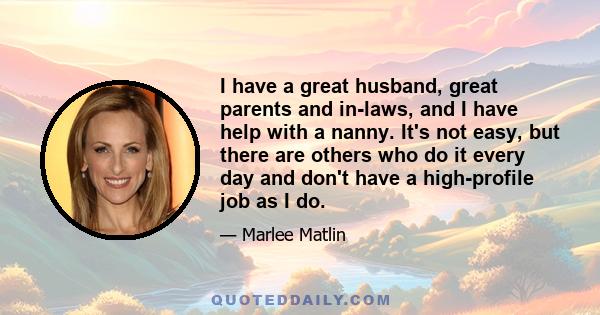 I have a great husband, great parents and in-laws, and I have help with a nanny. It's not easy, but there are others who do it every day and don't have a high-profile job as I do.