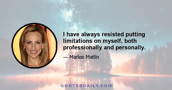 I have always resisted putting limitations on myself, both professionally and personally.