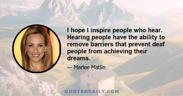 I hope I inspire people who hear. Hearing people have the ability to remove barriers that prevent deaf people from achieving their dreams.