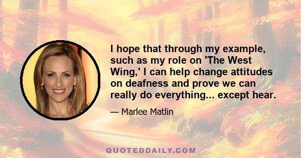 I hope that through my example, such as my role on 'The West Wing,' I can help change attitudes on deafness and prove we can really do everything... except hear.