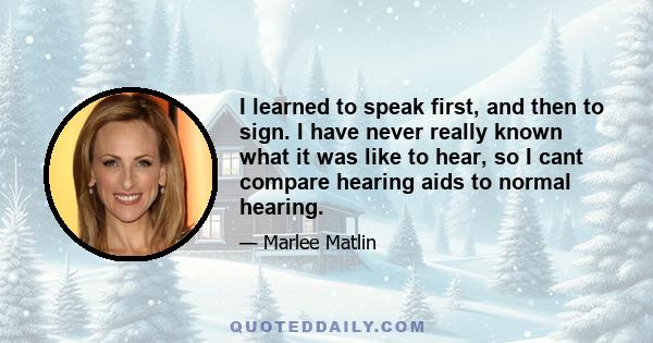 I learned to speak first, and then to sign. I have never really known what it was like to hear, so I cant compare hearing aids to normal hearing.