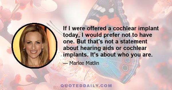 If I were offered a cochlear implant today, I would prefer not to have one. But that's not a statement about hearing aids or cochlear implants. It's about who you are.