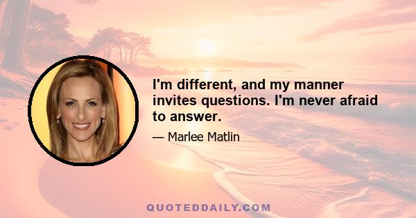 I'm different, and my manner invites questions. I'm never afraid to answer.