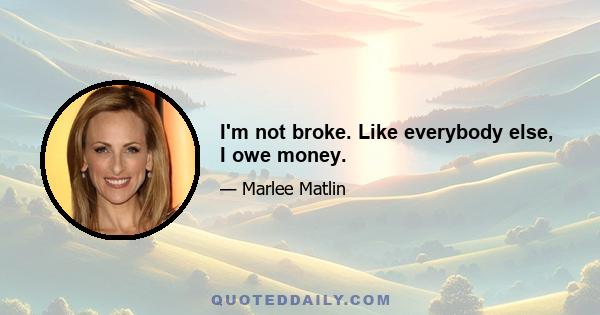 I'm not broke. Like everybody else, I owe money.