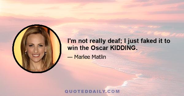 I'm not really deaf; I just faked it to win the Oscar KIDDING.