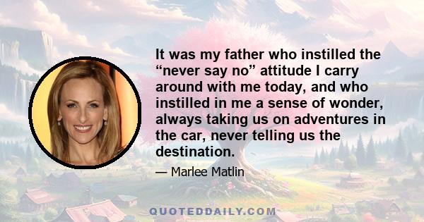 It was my father who instilled the “never say no” attitude I carry around with me today, and who instilled in me a sense of wonder, always taking us on adventures in the car, never telling us the destination.