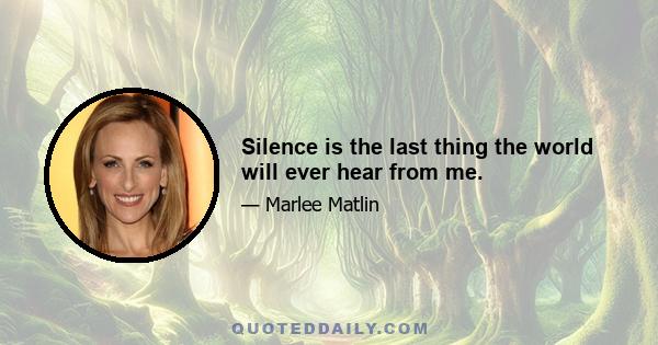 Silence is the last thing the world will ever hear from me.