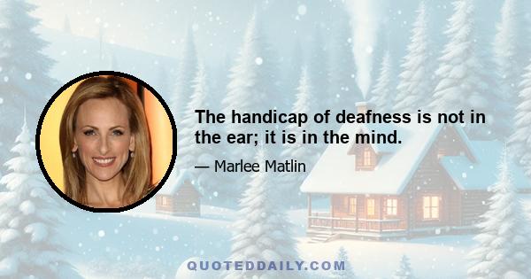 The handicap of deafness is not in the ear; it is in the mind.