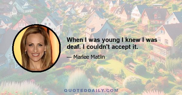 When I was young I knew I was deaf. I couldn't accept it.