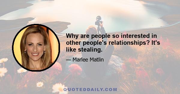 Why are people so interested in other people's relationships? It's like stealing.