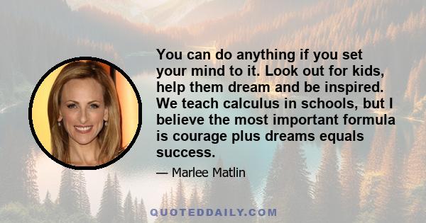 You can do anything if you set your mind to it. Look out for kids, help them dream and be inspired. We teach calculus in schools, but I believe the most important formula is courage plus dreams equals success.