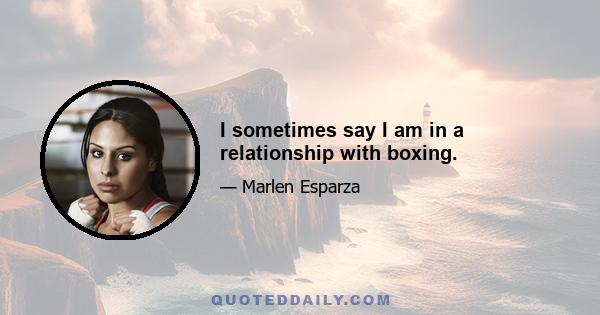 I sometimes say I am in a relationship with boxing.