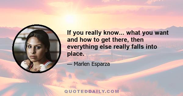 If you really know... what you want and how to get there, then everything else really falls into place.