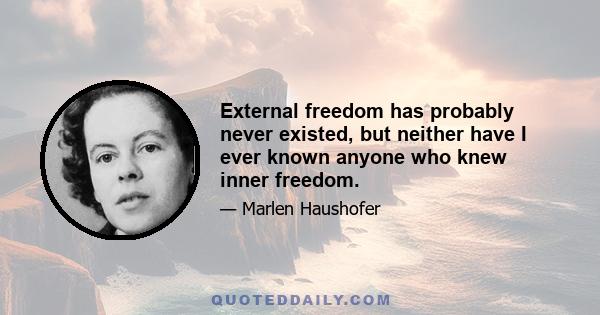 External freedom has probably never existed, but neither have I ever known anyone who knew inner freedom.