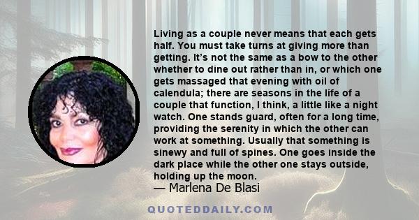 Living as a couple never means that each gets half. You must take turns at giving more than getting. It’s not the same as a bow to the other whether to dine out rather than in, or which one gets massaged that evening