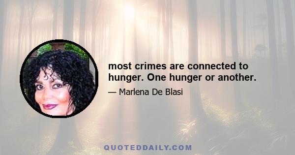 most crimes are connected to hunger. One hunger or another.