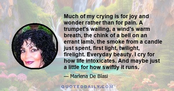 Much of my crying is for joy and wonder rather than for pain. A trumpet's wailing, a wind's warm breath, the chink of a bell on an errant lamb, the smoke from a candle just spent, first light, twilight, firelight.