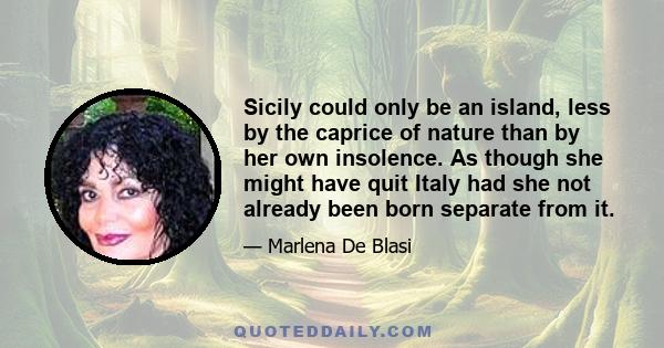 Sicily could only be an island, less by the caprice of nature than by her own insolence. As though she might have quit Italy had she not already been born separate from it.