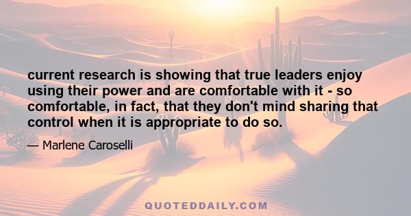 current research is showing that true leaders enjoy using their power and are comfortable with it - so comfortable, in fact, that they don't mind sharing that control when it is appropriate to do so.