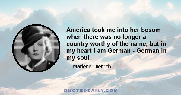 America took me into her bosom when there was no longer a country worthy of the name, but in my heart I am German - German in my soul.