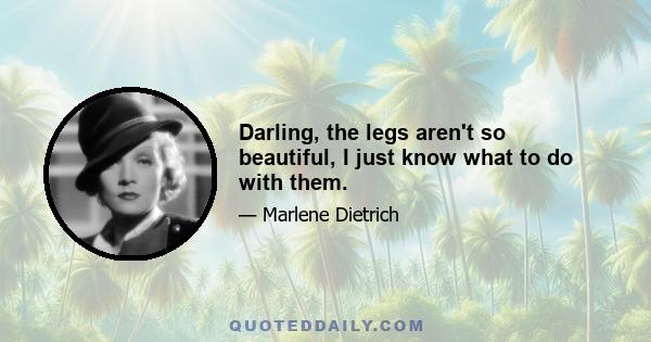 Darling, the legs aren't so beautiful, I just know what to do with them.