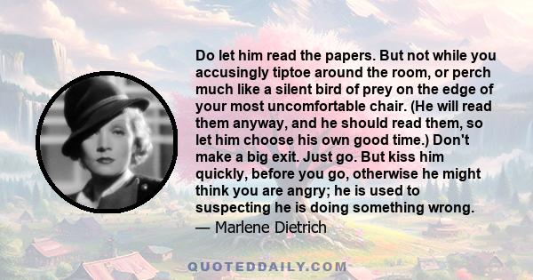 Do let him read the papers. But not while you accusingly tiptoe around the room, or perch much like a silent bird of prey on the edge of your most uncomfortable chair. (He will read them anyway, and he should read them, 