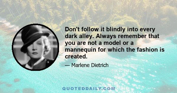 Don't follow it blindly into every dark alley. Always remember that you are not a model or a mannequin for which the fashion is created.