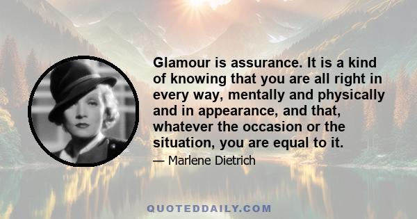 Glamour is assurance. It is a kind of knowing that you are all right in every way, mentally and physically and in appearance, and that, whatever the occasion or the situation, you are equal to it.