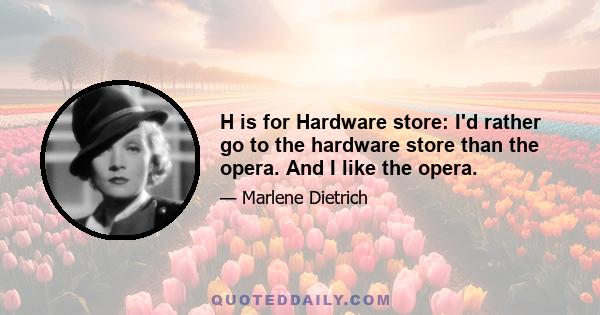 H is for Hardware store: I'd rather go to the hardware store than the opera. And I like the opera.