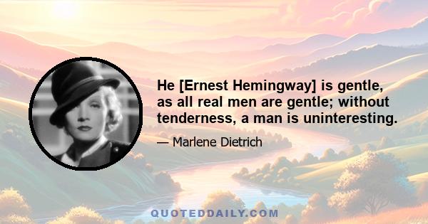 He [Ernest Hemingway] is gentle, as all real men are gentle; without tenderness, a man is uninteresting.